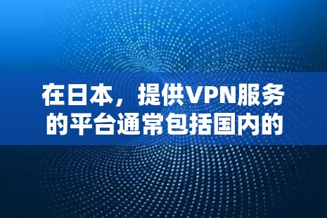 在日本,提供VPN服务的平台通常包括国内的移动网络、国内的移动应用,以及一些国际性的国内云服务。这些平台通常以国内网通、国内移动、国内联通等服务为主,但也有一些国际性的国内云服务网站提供VPN服务 在日本,提供VPN服务的平台通常包括国内的移动网络、国内的移动应用,以及一些国际性的国内云服务。这些平台通常以国内网通、国内移动、国内联通等服务为主,但也有一些国际性的国内云服务网站提供VPN服务