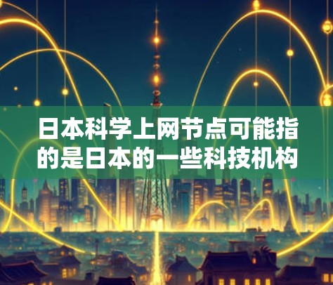 日本科学上网节点可能指的是日本的一些科技机构、研究机构或科学网站,这些机构或网站提供科学研究、技术分享、学术资源等服务。以下是一些日本科学机构和网站的信息 日本科学上网节点可能指的是日本的一些科技机构、研究机构或科学网站,这些机构或网站提供科学研究、技术分享、学术资源等服务。以下是一些日本科学机构和网站的信息
