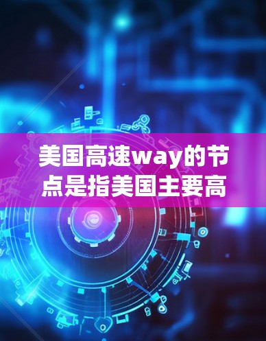 美国高速way的节点是指美国主要高速公路网络中的关键点，这些节点通常连接了多个城市或地区。以下是美国主要高速way节点的详细介绍