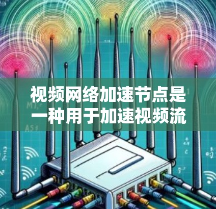 视频网络加速节点是一种用于加速视频流的设备,广泛应用于不同场景中。以下是关于其关键功能、类型和使用注意事项的详细总结 视频网络加速节点是一种用于加速视频流的设备,广泛应用于不同场景中。以下是关于其关键功能、类型和使用注意事项的详细总结