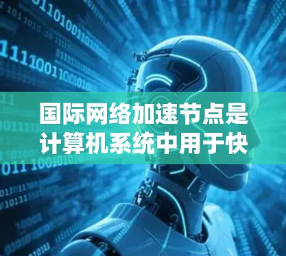 国际网络加速节点是计算机系统中用于快速连接到互联网设备的硬件或软件组件。它们通过优化网络传输速度、增强设备性能或提升网络连接可靠性来提升用户体验。以下是对其的一些关键点