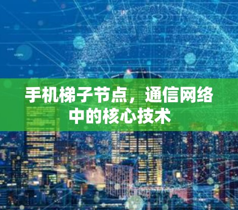手机梯子节点,通信网络中的核心技术 手机梯子节点,通信网络中的核心技术