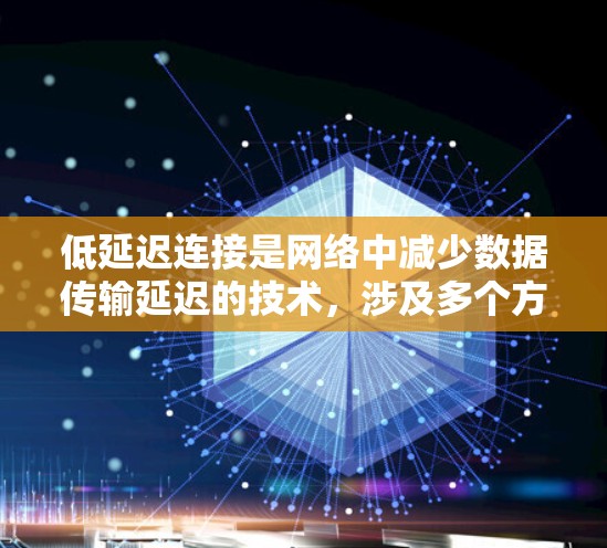 低延迟连接是网络中减少数据传输延迟的技术，涉及多个方面和概念，以下是对该主题的详细总结和解释