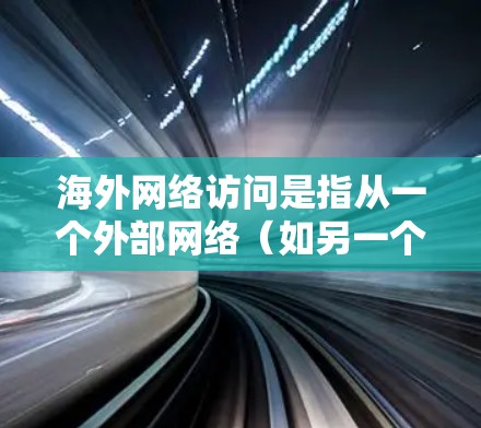海外网络访问是指从一个外部网络(如另一个国家的互联网或服务器)访问另一个外部网络的过程。以下是一些关于如何访问海外网络的通用指导 海外网络访问是指从一个外部网络(如另一个国家的互联网或服务器)访问另一个外部网络的过程。以下是一些关于如何访问海外网络的通用指导