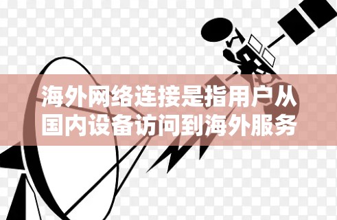 海外网络连接是指用户从国内设备访问到海外服务器或服务的网络连接方式。这种连接通常涉及多个步骤和工具,具体取决于用户的设备和需求。以下是帮助您连接海外网络的步骤和建议 海外网络连接是指用户从国内设备访问到海外服务器或服务的网络连接方式。这种连接通常涉及多个步骤和工具,具体取决于用户的设备和需求。以下是帮助您连接海外网络的步骤和建议