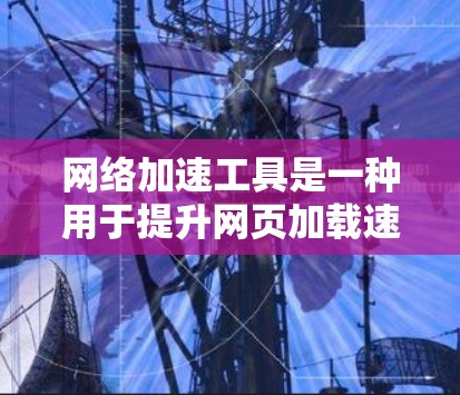 网络加速工具是一种用于提升网页加载速度、减少延迟的工具,常见于网页浏览和下载。以下是几种常用的网络加速工具及其特点 网络加速工具是一种用于提升网页加载速度、减少延迟的工具,常见于网页浏览和下载。以下是几种常用的网络加速工具及其特点