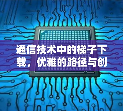 通信技术中的梯子下载,优雅的路径与创新的挑战 通信技术中的梯子下载,优雅的路径与创新的挑战