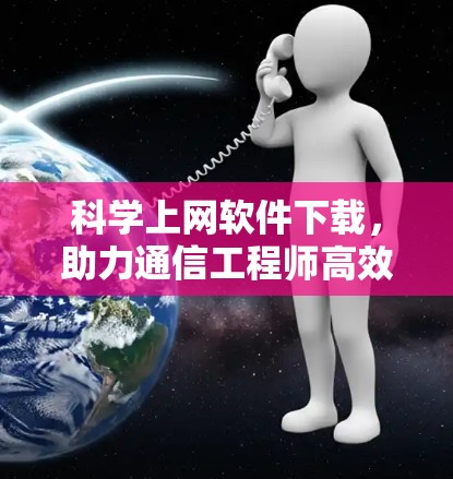 科学上网软件下载,助力通信工程师高效工作 科学上网软件下载,助力通信工程师高效工作