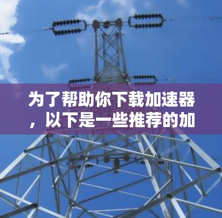 为了帮助你下载加速器,以下是一些推荐的加速器网站及其特点 为了帮助你下载加速器,以下是一些推荐的加速器网站及其特点