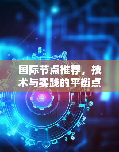 国际节点推荐,技术与实践的平衡点 国际节点推荐,技术与实践的平衡点