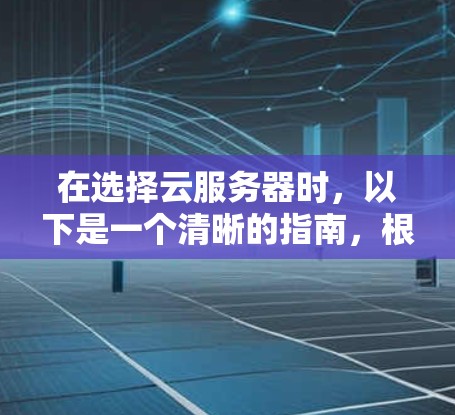在选择云服务器时,以下是一个清晰的指南,根据你的具体需求和应用场景进行选择 在选择云服务器时,以下是一个清晰的指南,根据你的具体需求和应用场景进行选择