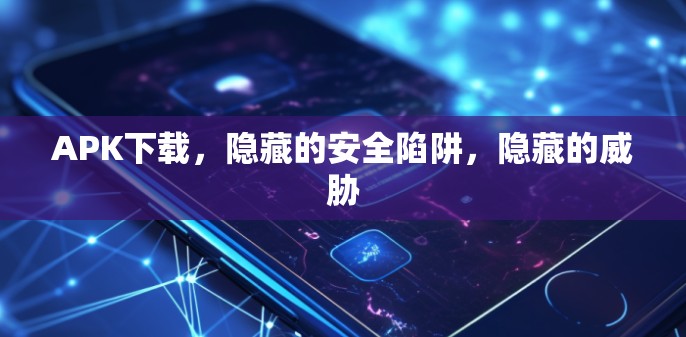 APK下载,隐藏的安全陷阱,隐藏的威胁 APK下载,隐藏的安全陷阱,隐藏的威胁