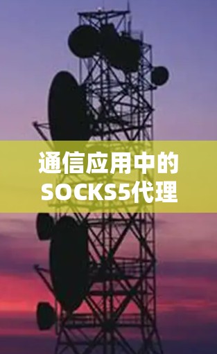 通信应用中的SOCKS5代理，从协议设计到服务优化