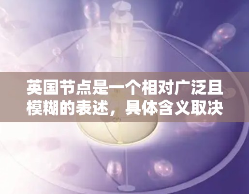 英国节点是一个相对广泛且模糊的表述，具体含义取决于上下文。以下是一些可能的解释