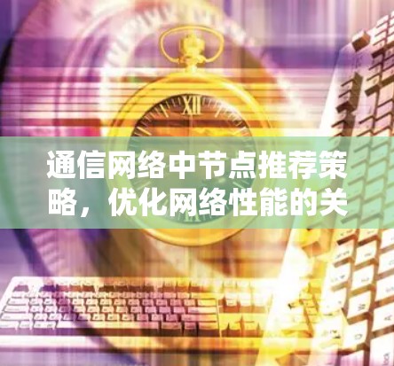 通信网络中节点推荐策略,优化网络性能的关键 通信网络中节点推荐策略,优化网络性能的关键