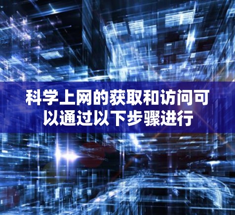科学上网的获取和访问可以通过以下步骤进行