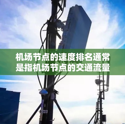 机场节点的速度排名通常是指机场节点的交通流量、人员密度、设施效率等指标的排序结果。这些指标反映了机场在交通、人员管理和设施上的表现。以下是一些常见的指标和它们的排序方式 机场节点的速度排名通常是指机场节点的交通流量、人员密度、设施效率等指标的排序结果。这些指标反映了机场在交通、人员管理和设施上的表现。以下是一些常见的指标和它们的排序方式