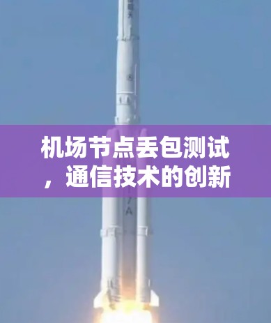 机场节点丢包测试,通信技术的创新应用 机场节点丢包测试,通信技术的创新应用