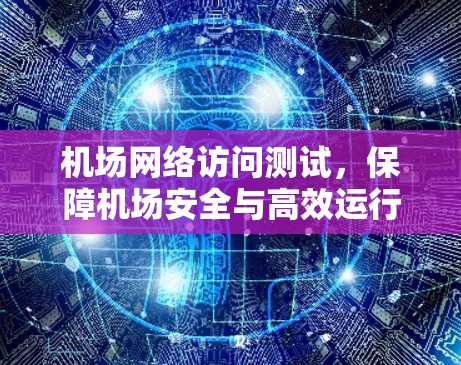 机场网络访问测试,保障机场安全与高效运行的关键措施 机场网络访问测试,保障机场安全与高效运行的关键措施