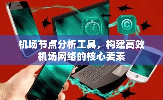 机场节点分析工具,构建高效机场网络的核心要素 机场节点分析工具,构建高效机场网络的核心要素