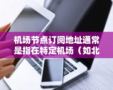 机场节点订阅地址通常是指在特定机场(如北京、上海、广州等)提供的订阅地址,方便旅客通过这些地址进行订阅服务。以下是一些主要的机场及其可能的订阅地址 机场节点订阅地址通常是指在特定机场(如北京、上海、广州等)提供的订阅地址,方便旅客通过这些地址进行订阅服务。以下是一些主要的机场及其可能的订阅地址