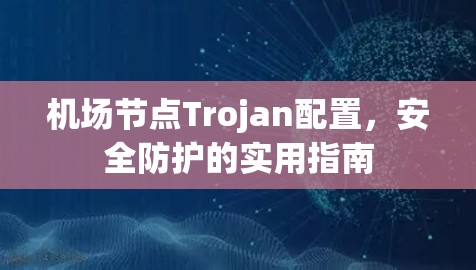 机场节点Trojan配置,安全防护的实用指南 机场节点Trojan配置,安全防护的实用指南