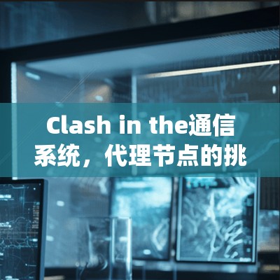 Clash in the通信系统,代理节点的挑战与解决方案 Clash in the通信系统,代理节点的挑战与解决方案