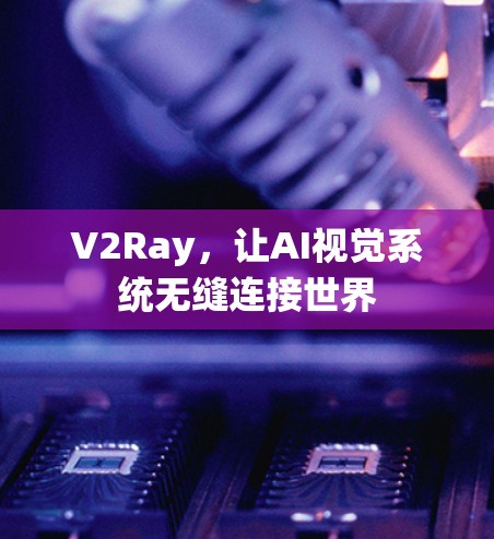 V2Ray,让AI视觉系统无缝连接世界 V2Ray,让AI视觉系统无缝连接世界