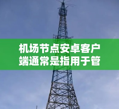 机场节点安卓客户端通常是指用于管理机场资源、送机、机场监控等功能的安卓应用。以下是一些常见的机场节点安卓客户端推荐 机场节点安卓客户端通常是指用于管理机场资源、送机、机场监控等功能的安卓应用。以下是一些常见的机场节点安卓客户端推荐