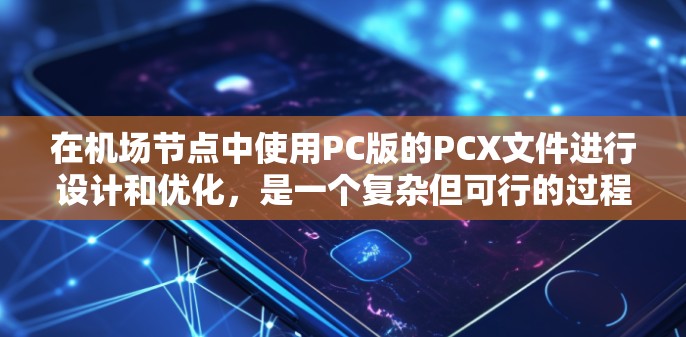 在机场节点中使用PC版的PCX文件进行设计和优化,是一个复杂但可行的过程。以下是一步步的指南 在机场节点中使用PC版的PCX文件进行设计和优化,是一个复杂但可行的过程。以下是一步步的指南