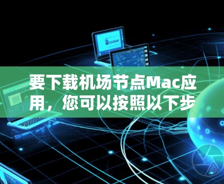 要下载机场节点Mac应用,您可以按照以下步骤进行 要下载机场节点Mac应用,您可以按照以下步骤进行