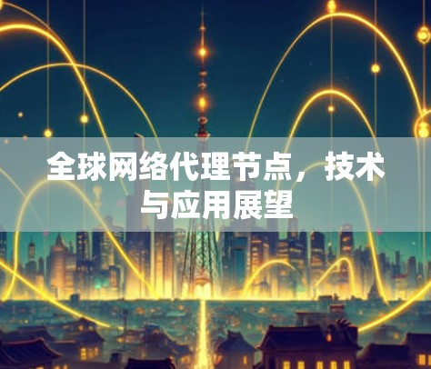全球网络代理节点,技术与应用展望 全球网络代理节点,技术与应用展望