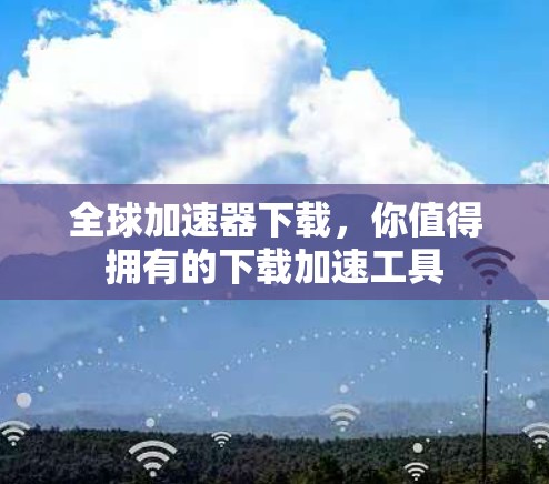 全球加速器下载,你值得拥有的下载加速工具 全球加速器下载,你值得拥有的下载加速工具