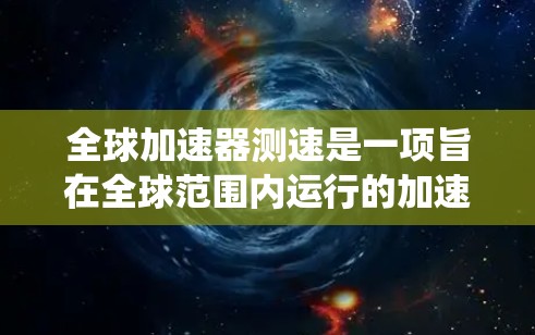 全球加速器测速是一项旨在全球范围内运行的加速器系统,用于加速粒子流,其核心作用是测量粒子的速度以支持高能物理学的研究。以下是对该项目的一些详细信息 全球加速器测速是一项旨在全球范围内运行的加速器系统,用于加速粒子流,其核心作用是测量粒子的速度以支持高能物理学的研究。以下是对该项目的一些详细信息