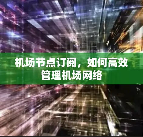机场节点订阅,如何高效管理机场网络 机场节点订阅,如何高效管理机场网络