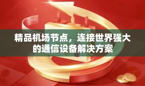 精品机场节点,连接世界强大的通信设备解决方案 精品机场节点,连接世界强大的通信设备解决方案