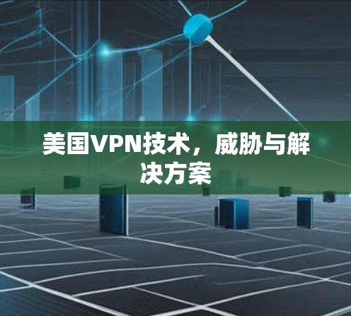 美国VPN技术,威胁与解决方案 美国VPN技术,威胁与解决方案