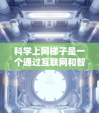 科学上网梯子是一个通过互联网和智能手机实现科学探索的工具，结合了数据传输、云端存储和多设备连接，广泛应用于教育、科研和娱乐等多个领域。以下是文章的详细展开