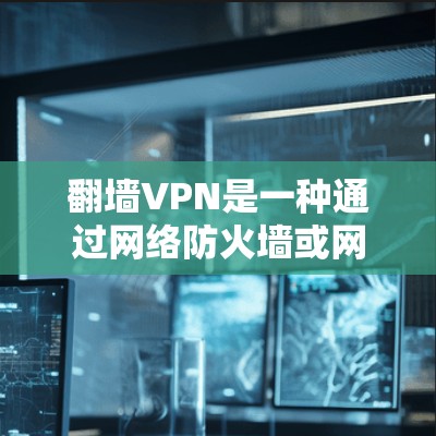 翻墙VPN是一种通过网络防火墙或网络控制工具来控制网络访问的软件或应用，旨在保护用户免受未经授权的访问或下载。翻墙VPN不同于直接下载或安装软件，而是通过设置和管理网络防火墙来实现对网络的控制