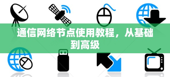 通信网络节点使用教程,从基础到高级 通信网络节点使用教程,从基础到高级