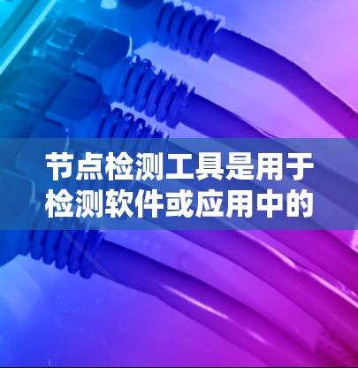 节点检测工具是用于检测软件或应用中的程序或模块是否运行正常、无误的自动化工具。以下是关于节点检测工具的详细总结 节点检测工具是用于检测软件或应用中的程序或模块是否运行正常、无误的自动化工具。以下是关于节点检测工具的详细总结