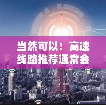 当然可以!高速线路推荐通常会根据用户的特定需求和出发地来选择最合适的路线。以下是一些常见的高速线路推荐,可以帮助您找到适合的路线 当然可以!高速线路推荐通常会根据用户的特定需求和出发地来选择最合适的路线。以下是一些常见的高速线路推荐,可以帮助您找到适合的路线