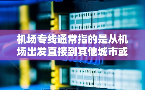 机场专线通常指的是从机场出发直接到其他城市或地区的直达列车或班车。以下是一些常见的机场专线线路,供参考 机场专线通常指的是从机场出发直接到其他城市或地区的直达列车或班车。以下是一些常见的机场专线线路,供参考