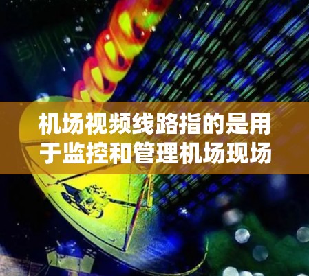 机场视频线路指的是用于监控和管理机场现场的视频监控系统。它通常包括以下部分 机场视频线路指的是用于监控和管理机场现场的视频监控系统。它通常包括以下部分