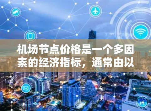 机场节点价格是一个多因素的经济指标,通常由以下因素影响 机场节点价格是一个多因素的经济指标,通常由以下因素影响