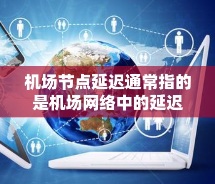 机场节点延迟通常指的是机场网络中的延迟,这可能影响到航班的实时性、乘客的导航和飞行的安全性。以下是一些可能引起机场节点延迟的因素和应对策略 机场节点延迟通常指的是机场网络中的延迟,这可能影响到航班的实时性、乘客的导航和飞行的安全性。以下是一些可能引起机场节点延迟的因素和应对策略