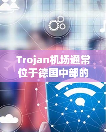 Trojan机场通常位于德国中部的莱比锡(Lebingen)或德班(Düsseldorf)以下是Trojan机场的主要节点和信息 Trojan机场通常位于德国中部的莱比锡(Lebingen)或德班(Düsseldorf)以下是Trojan机场的主要节点和信息