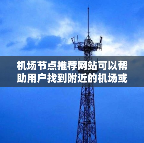 机场节点推荐网站可以帮助用户找到附近的机场或机场附近的地点。这类网站通常提供以下内容和功能 机场节点推荐网站可以帮助用户找到附近的机场或机场附近的地点。这类网站通常提供以下内容和功能