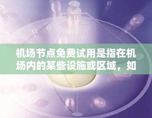 机场节点免费试用是指在机场内的某些设施或区域,如停车场、候机室或休息区,提供免费访问的试用服务。以下是一个 structured 的信息汇总,涵盖了相关信息 机场节点免费试用是指在机场内的某些设施或区域,如停车场、候机室或休息区,提供免费访问的试用服务。以下是一个 structured 的信息汇总,涵盖了相关信息