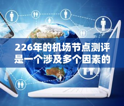 226年的机场节点测评是一个涉及多个因素的复杂问题,具体预测取决于多种因素,包括交通需求、经济发展、区域分布、基础设施完善程度以及未来政策导向等。以下是一些可能的视角和趋势,供你参考 226年的机场节点测评是一个涉及多个因素的复杂问题,具体预测取决于多种因素,包括交通需求、经济发展、区域分布、基础设施完善程度以及未来政策导向等。以下是一些可能的视角和趋势,供你参考